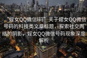 “婬女QQ微信l碼”關于婬女QQ微信號碼的科技類文章標題，探索社交網絡的陰影，婬女QQ微信號碼現象深度解析