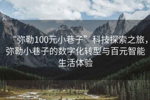 “彌勒100元小巷子”科技探索之旅，彌勒小巷子的數字化轉型與百元智能生活體驗