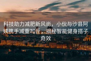 科技助力減肥新風尚，小伙與沙縣阿姨攜手減重70斤，揭秘智能健身搭子奇效