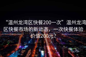 “溫州龍灣區快餐200一次”溫州龍灣區快餐市場的新動態，一次快餐體驗價值200元？