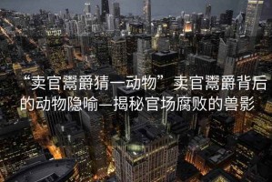 “賣官鬻爵猜一動物”賣官鬻爵背后的動物隱喻—揭秘官場腐敗的獸影