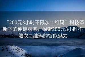 “200元3小時不限次二維碼”科技革新下的便捷服務，探索200元3小時不限次二維碼的智能魅力