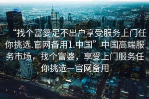 “找個富婆足不出戶享受服務上門任你挑選.官網備用1.中國”中國高端服務市場，找個富婆，享受上門服務任你挑選—官網備用