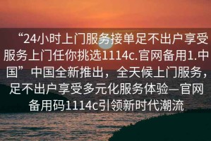“24小時上門服務接單足不出戶享受服務上門任你挑選1114c.官網備用1.中國”中國全新推出，全天候上門服務，足不出戶享受多元化服務體驗—官網備用碼1114c引領新時代潮流