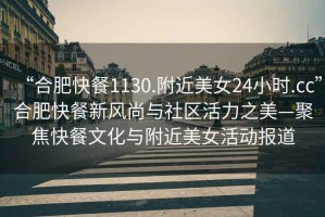 “合肥快餐1130.附近美女24小時.cc”合肥快餐新風尚與社區活力之美—聚焦快餐文化與附近美女活動報道
