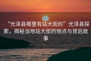 “光澤縣哪里有站大街的”光澤縣探索，揭秘當地站大街的地點與背后故事