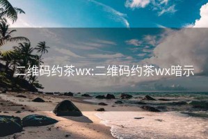 二維碼約茶wx:二維碼約茶wx暗示