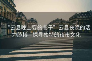 “云縣晚上耍的巷子”云縣夜晚的活力脈搏—探尋獨(dú)特的夜市文化