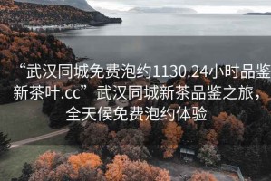 “武漢同城免費泡約1130.24小時品鑒新茶葉.cc”武漢同城新茶品鑒之旅，全天候免費泡約體驗