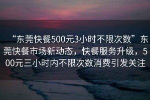 “東莞快餐500元3小時不限次數(shù)”東莞快餐市場新動態(tài)，快餐服務(wù)升級，500元三小時內(nèi)不限次數(shù)消費引發(fā)關(guān)注