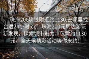 “珠海200塊錢附近約1130.去哪里找合適24小時.cc”珠海200元周邊游玩新發現，探索城市魅力，僅需約1130元，全天候精彩活動等你來約！