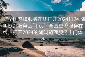 “全國空降服務在線打開20241124.隨叫隨到服務上門.cc”全國空降服務在線，打開2024的隨叫隨到服務上門體驗