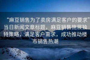 “麻豆銷售為了賣房滿足客戶的要求”當(dāng)日新聞文章標(biāo)題，麻豆銷售施展獨特策略，滿足客戶需求，成功推動樓市銷售熱潮