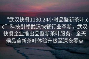 “武漢快餐1130.24小時品鑒新茶葉.cc”科技引領武漢快餐行業革新，武漢快餐企業推出品鑒新茶葉服務，全天候品鑒新茶葉體驗升級至深夜零點