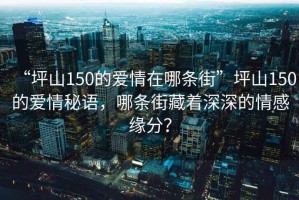 “坪山150的愛情在哪條街”坪山150的愛情秘語，哪條街藏著深深的情感緣分？