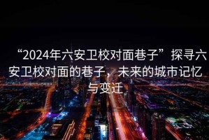 “2024年六安衛校對面巷子”探尋六安衛校對面的巷子，未來的城市記憶與變遷
