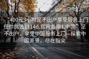 “400元3小時足不出戶享受服務上門任你挑選1114d.官網備用1.中國”足不出戶，享受中國服務上門—探索中國美景，盡在指尖