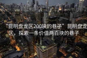 “昆明盤龍區(qū)200塊的巷子”昆明盤龍區(qū)，探索一條價值兩百塊的巷子