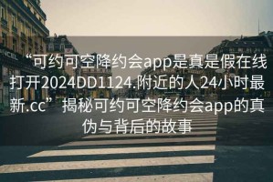 “可約可空降約會app是真是假在線打開2024DD1124.附近的人24小時最新.cc”揭秘可約可空降約會app的真偽與背后的故事