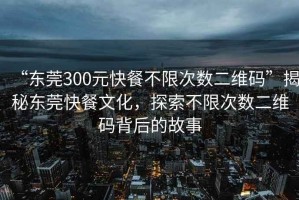 “東莞300元快餐不限次數二維碼”揭秘東莞快餐文化，探索不限次數二維碼背后的故事