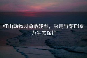 紅山動物園勇敢轉(zhuǎn)型，采用野菜F4助力生態(tài)保護(hù)