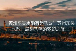 “蘇州東吳水韻有起飛么”蘇州東吳水韻，展翅飛翔的夢幻之旅