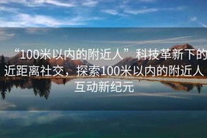 “100米以內的附近人”科技革新下的近距離社交，探索100米以內的附近人互動新紀元