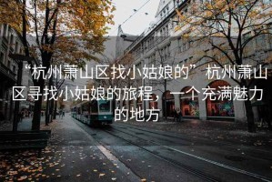 “杭州蕭山區找小姑娘的”杭州蕭山區尋找小姑娘的旅程，一個充滿魅力的地方