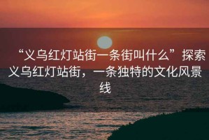 “義烏紅燈站街一條街叫什么”探索義烏紅燈站街，一條獨特的文化風景線