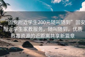 “固安附近學(xué)生200元隨叫隨到”固安附近學(xué)生家教服務(wù)，隨叫隨到，優(yōu)質(zhì)教育資源的近距離共享新篇章