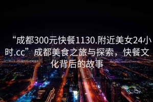 “成都300元快餐1130.附近美女24小時.cc”成都美食之旅與探索，快餐文化背后的故事