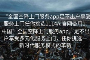 “全國空降上門服務app足不出戶享受服務上門任你挑選1114A.官網備用1.中國”全國空降上門服務app，足不出戶享受多元化服務上門，任你挑選—新時代服務模式的革新