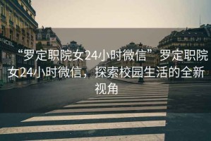 “羅定職院女24小時微信”羅定職院女24小時微信，探索校園生活的全新視角