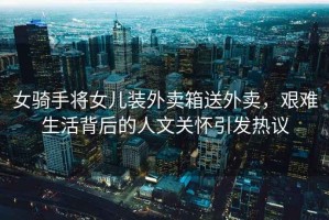 女騎手將女兒裝外賣箱送外賣，艱難生活背后的人文關懷引發熱議