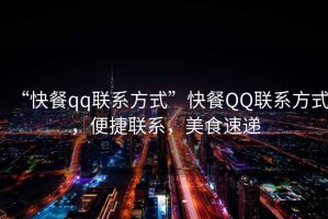 “快餐qq聯系方式”快餐QQ聯系方式，便捷聯系，美食速遞