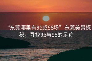 “東莞哪里有95或98場”東莞美景探秘，尋找95與98的足跡