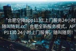 “合肥空降app1130.上門服務(wù)24小時隨叫隨到.cc”合肥全新服務(wù)模式，APP1130 24小時上門服務(wù)，隨叫隨到！