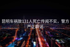 昆明車禍致131人死亡傳聞不實，警方嚴正辟謠