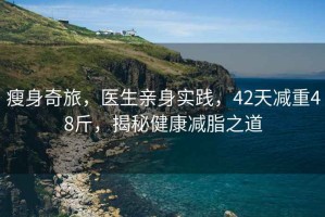 瘦身奇旅，醫生親身實踐，42天減重48斤，揭秘健康減脂之道