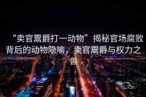 “賣官鬻爵打一動(dòng)物”揭秘官場腐敗背后的動(dòng)物隱喻，賣官鬻爵與權(quán)力之獸
