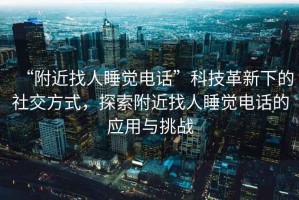 “附近找人睡覺電話”科技革新下的社交方式，探索附近找人睡覺電話的應用與挑戰