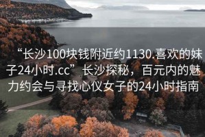 “長沙100塊錢附近約1130.喜歡的妹子24小時.cc”長沙探秘，百元內的魅力約會與尋找心儀女子的24小時指南
