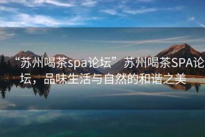 “蘇州喝茶spa論壇”蘇州喝茶SPA論壇，品味生活與自然的和諧之美