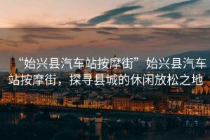 “始興縣汽車站按摩街”始興縣汽車站按摩街，探尋縣城的休閑放松之地