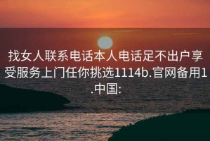 找女人聯系電話本人電話足不出戶享受服務上門任你挑選1114b.官網備用1.中國: