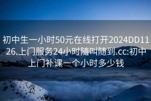 初中生一小時50元在線打開2024DD1126.上門服務24小時隨叫隨到.cc:初中上門補課一個小時多少錢