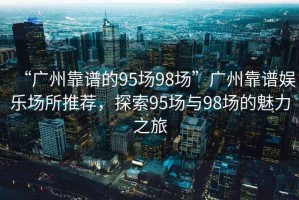 “廣州靠譜的95場98場”廣州靠譜娛樂場所推薦，探索95場與98場的魅力之旅