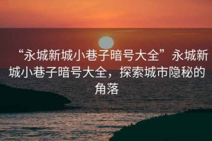 “永城新城小巷子暗號大全”永城新城小巷子暗號大全，探索城市隱秘的角落