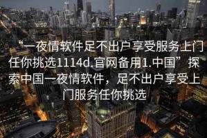 “一夜情軟件足不出戶享受服務上門任你挑選1114d.官網備用1.中國”探索中國一夜情軟件，足不出戶享受上門服務任你挑選