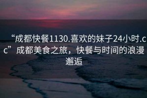 “成都快餐1130.喜歡的妹子24小時.cc”成都美食之旅，快餐與時間的浪漫邂逅